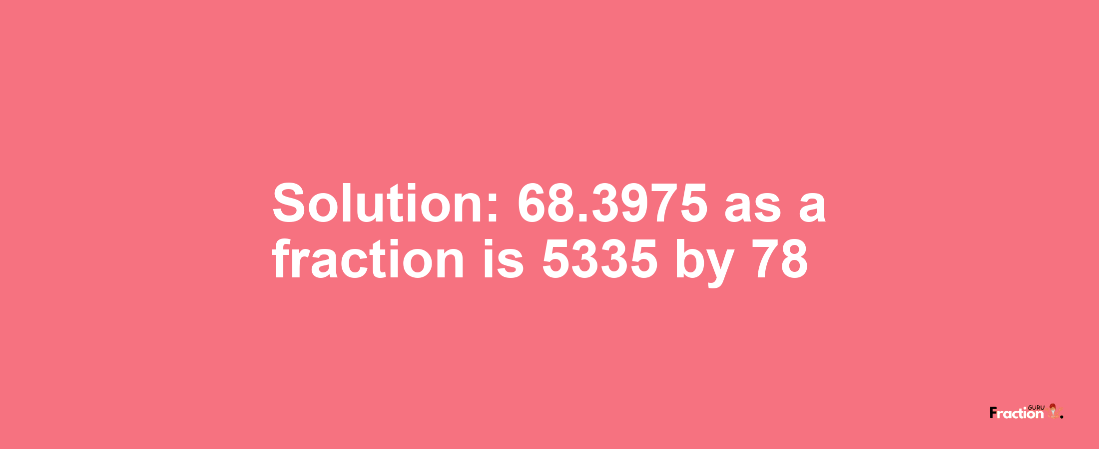 Solution:68.3975 as a fraction is 5335/78